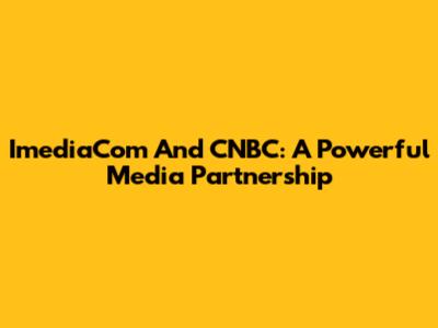 ImediaCom And CNBC: A Powerful Media Partnership