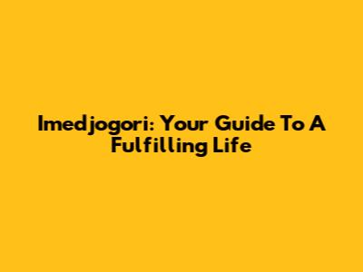 Imedjogori: Your Guide To A Fulfilling Life