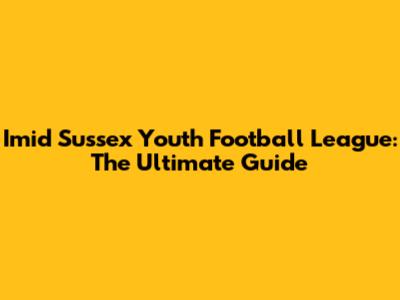 Imid Sussex Youth Football League: The Ultimate Guide