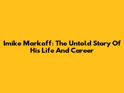 Imike Markoff: The Untold Story Of His Life And Career