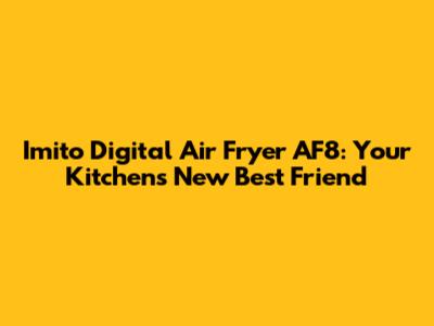 Imito Digital Air Fryer AF8: Your Kitchen's New Best Friend