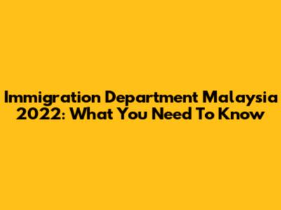Immigration Department Malaysia 2022: What You Need To Know