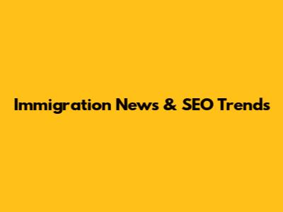 Immigration News & SEO Trends