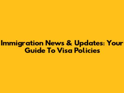 Immigration News & Updates: Your Guide To Visa Policies