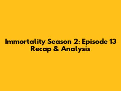 Immortality Season 2: Episode 13 Recap & Analysis