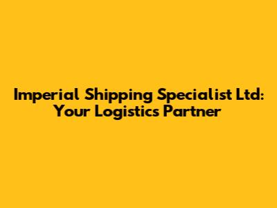 Imperial Shipping Specialist Ltd: Your Logistics Partner