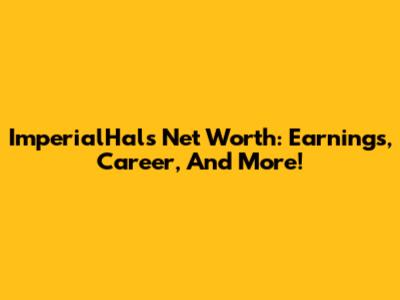 ImperialHal's Net Worth: Earnings, Career, And More!
