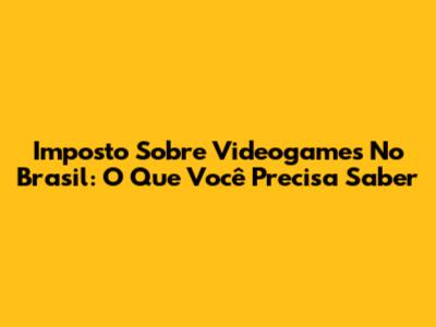 Imposto Sobre Videogames No Brasil: O Que Você Precisa Saber