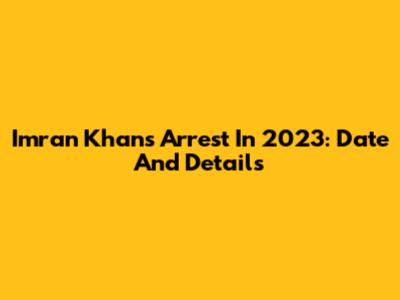 Imran Khan's Arrest In 2023: Date And Details