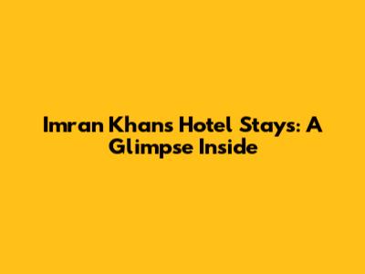 Imran Khan's Hotel Stays: A Glimpse Inside