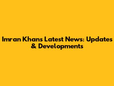 Imran Khan's Latest News: Updates & Developments