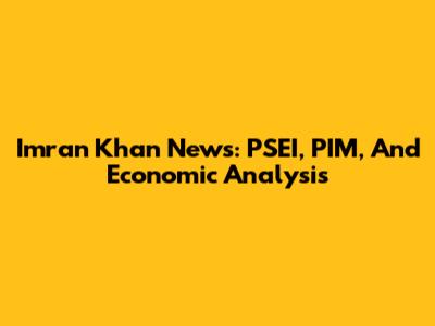 Imran Khan News: PSEI, PIM, And Economic Analysis