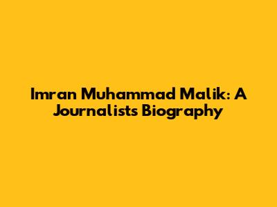 Imran Muhammad Malik: A Journalist's Biography