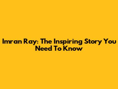 Imran Ray: The Inspiring Story You Need To Know