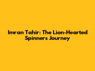 Imran Tahir: The Lion-Hearted Spinner's Journey