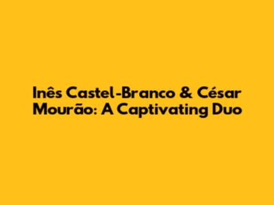 Inês Castel-Branco & César Mourão: A Captivating Duo