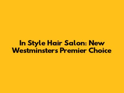 In Style Hair Salon: New Westminster's Premier Choice