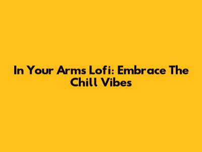 In Your Arms Lofi: Embrace The Chill Vibes