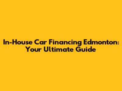 In-House Car Financing Edmonton: Your Ultimate Guide