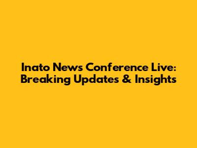 Inato News Conference Live: Breaking Updates & Insights