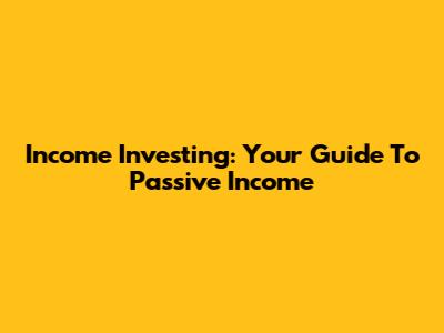 Income Investing: Your Guide To Passive Income