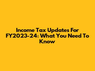 Income Tax Updates For FY2023-24: What You Need To Know