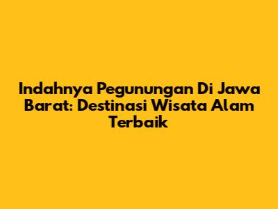 Indahnya Pegunungan Di Jawa Barat: Destinasi Wisata Alam Terbaik
