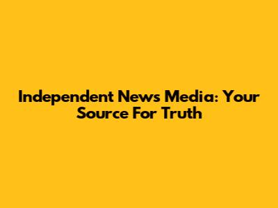 Independent News Media: Your Source For Truth
