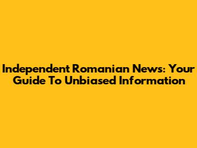 Independent Romanian News: Your Guide To Unbiased Information