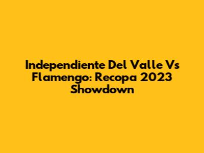 Independiente Del Valle Vs Flamengo: Recopa 2023 Showdown