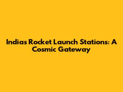 India's Rocket Launch Stations: A Cosmic Gateway