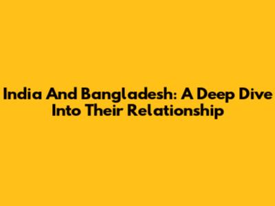 India And Bangladesh: A Deep Dive Into Their Relationship
