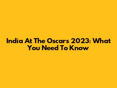 India At The Oscars 2023: What You Need To Know