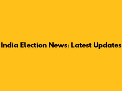India Election News: Latest Updates