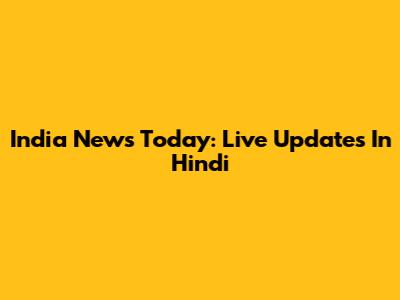 India News Today: Live Updates In Hindi