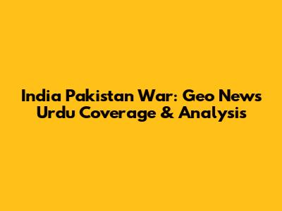 India Pakistan War: Geo News Urdu Coverage & Analysis