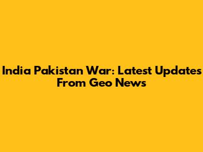 India Pakistan War: Latest Updates From Geo News