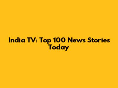 India TV: Top 100 News Stories Today