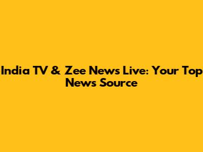 India TV & Zee News Live: Your Top News Source