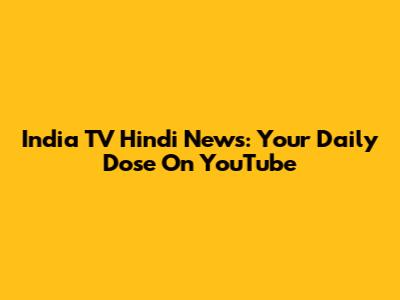 India TV Hindi News: Your Daily Dose On YouTube