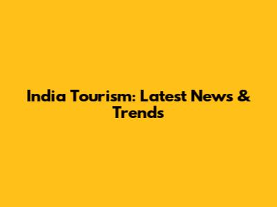 India Tourism: Latest News & Trends