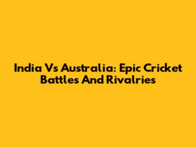 India Vs Australia: Epic Cricket Battles And Rivalries