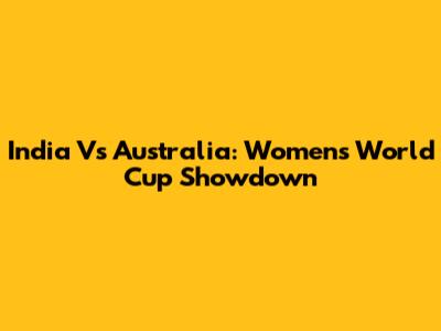 India Vs Australia: Women's World Cup Showdown