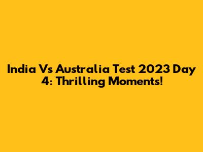 India Vs Australia Test 2023 Day 4: Thrilling Moments!