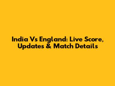 India Vs England: Live Score, Updates & Match Details