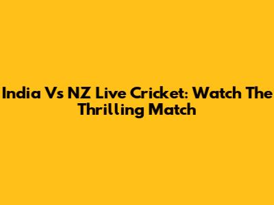 India Vs NZ Live Cricket: Watch The Thrilling Match