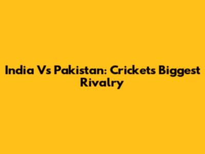 India Vs Pakistan: Cricket's Biggest Rivalry