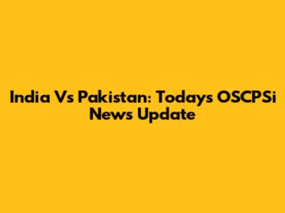 India Vs Pakistan: Today's OSCPSi News Update