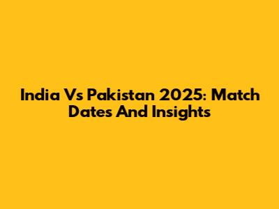 India Vs Pakistan 2025: Match Dates And Insights