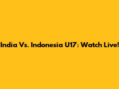India Vs. Indonesia U17: Watch Live!